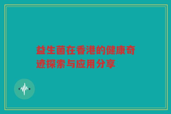 益生菌在香港的健康奇迹探索与应用分享