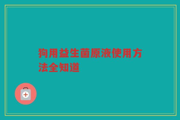 狗用益生菌原液使用方法全知道