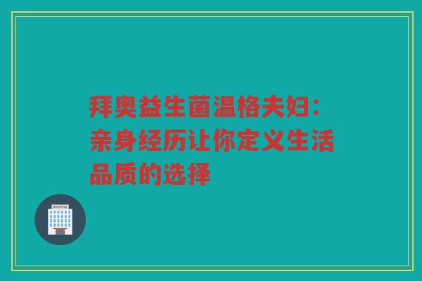 拜奥益生菌温格夫妇:亲身经历让你定义生活品质的选择 拜奥益生菌温格夫妇:亲身经历让你定义生活品质的选择
