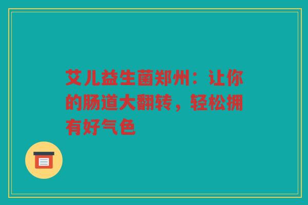 艾儿益生菌郑州:让你的肠道大翻转,轻松拥有好气色 艾儿益生菌郑州:让你的肠道大翻转,轻松拥有好气色