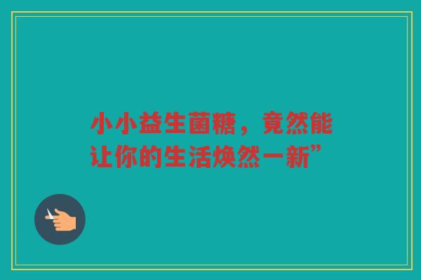 小小益生菌糖,竟然能让你的生活焕然一新”