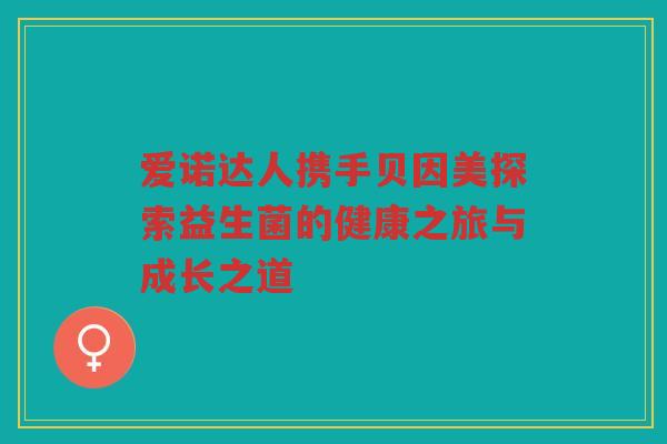 爱诺达人携手贝因美探索益生菌的健康之旅与成长之道