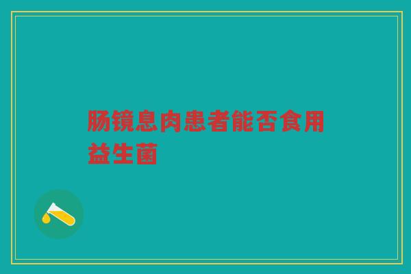 肠镜息肉患者能否食用益生菌 肠镜息肉患者能否食用益生菌