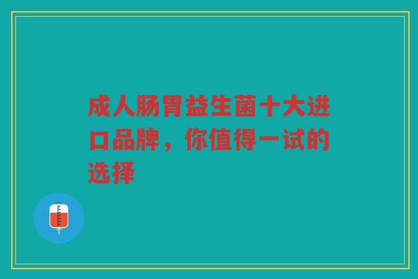 成人肠胃益生菌十大进口品牌,你值得一试的选择 成人肠胃益生菌十大进口品牌,你值得一试的选择