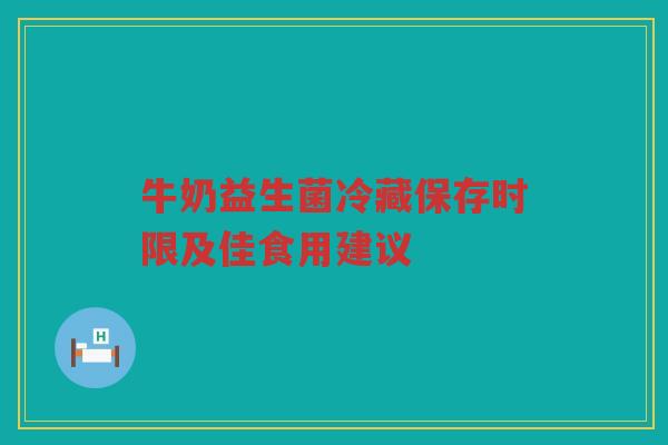 牛奶益生菌冷藏保存时限及佳食用建议 牛奶益生菌冷藏保存时限及佳食用建议