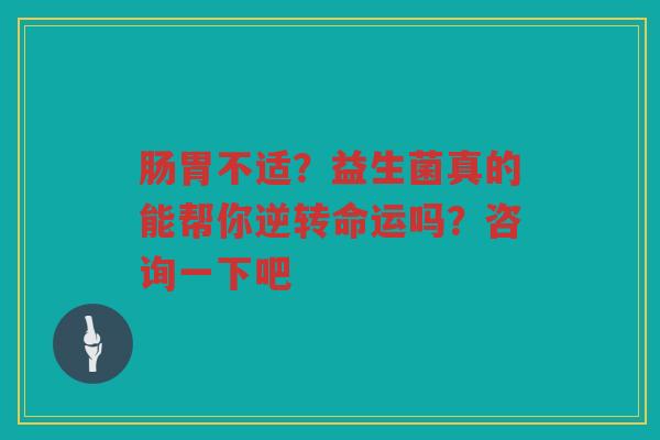 肠胃不适?益生菌真的能帮你逆转命运吗?咨询一下吧 肠胃不适?益生菌真的能帮你逆转命运吗?咨询一下吧