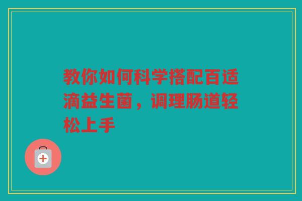 教你如何科学搭配百适滴益生菌,调理肠道轻松上手 教你如何科学搭配百适滴益生菌,调理肠道轻松上手