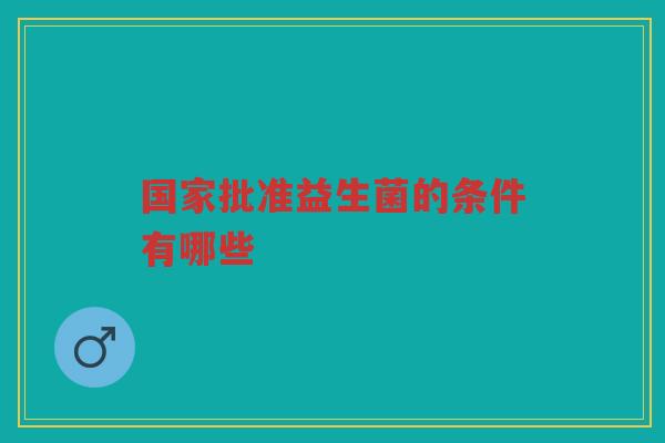 国家批准益生菌的条件有哪些