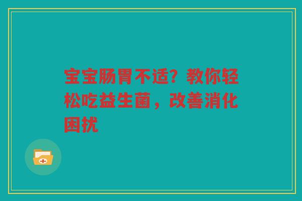 宝宝肠胃不适?教你轻松吃益生菌,改善消化困扰