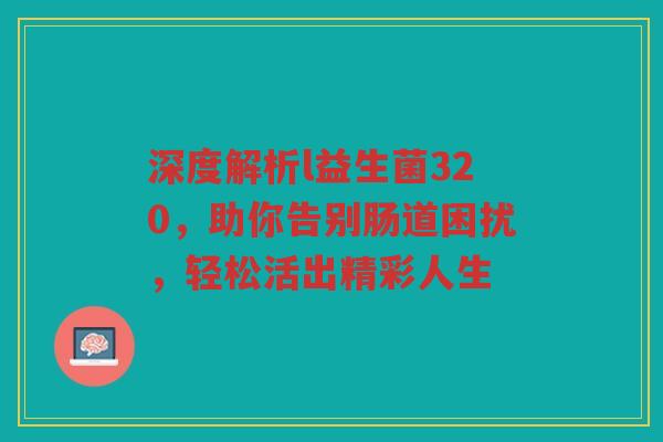 深度解析l益生菌320,助你告别肠道困扰,轻松活出精彩人生