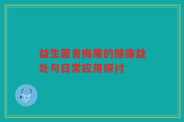 益生菌青梅果的健康益处与日常应用探讨