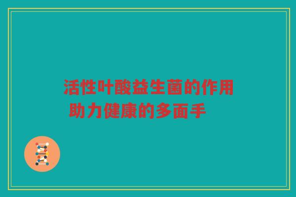 活性叶酸益生菌的作用 助力健康的多面手
