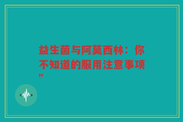 益生菌与阿莫西林：你不知道的服用注意事项”