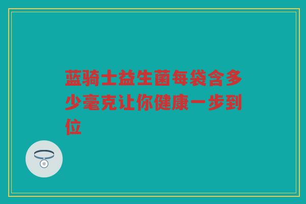 蓝骑士益生菌每袋含多少毫克让你健康一步到位