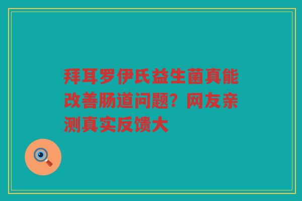 拜耳罗伊氏益生菌真能改善肠道问题?网友亲测真实反馈大