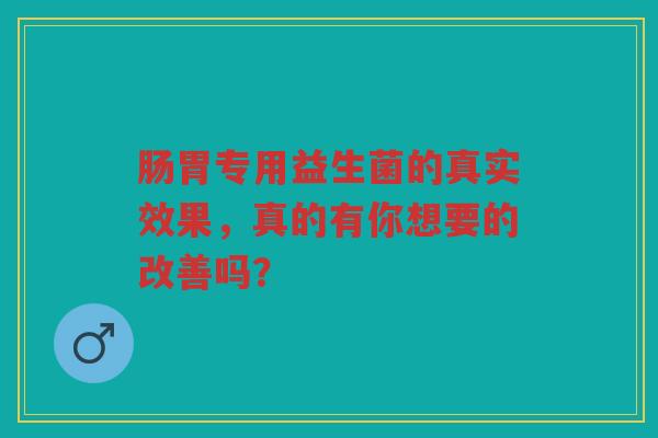 肠胃专用益生菌的真实效果,真的有你想要的改善吗? 肠胃专用益生菌的真实效果,真的有你想要的改善吗?