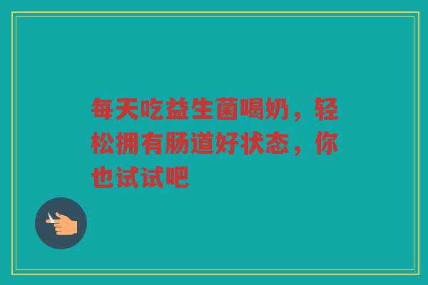 每天吃益生菌喝奶,轻松拥有肠道好状态,你也试试吧 每天吃益生菌喝奶,轻松拥有肠道好状态,你也试试吧