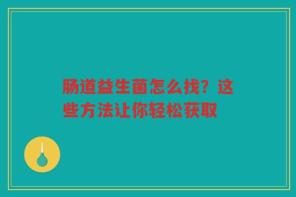 肠道益生菌怎么找?这些方法让你轻松获取 肠道益生菌怎么找?这些方法让你轻松获取