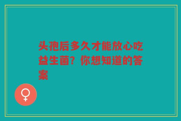 头孢后多久才能放心吃益生菌?你想知道的答案 头孢后多久才能放心吃益生菌?你想知道的答案