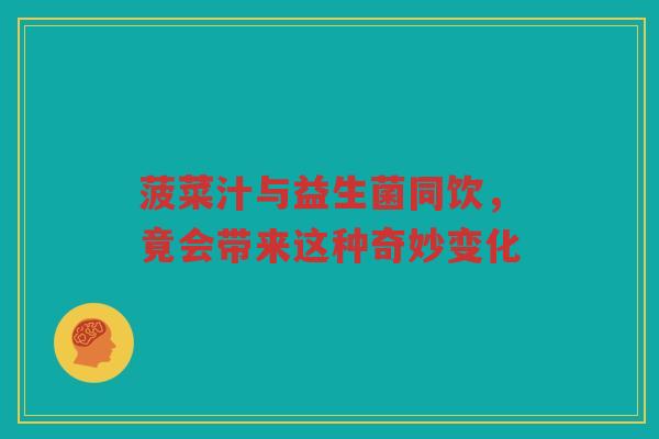 菠菜汁与益生菌同饮,竟会带来这种奇妙变化 菠菜汁与益生菌同饮,竟会带来这种奇妙变化