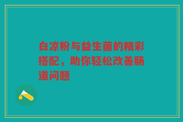 白凉粉与益生菌的精彩搭配,助你轻松改善肠道问题 白凉粉与益生菌的精彩搭配,助你轻松改善肠道问题