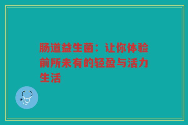 肠道益生菌:让你体验前所未有的轻盈与活力生活 肠道益生菌:让你体验前所未有的轻盈与活力生活