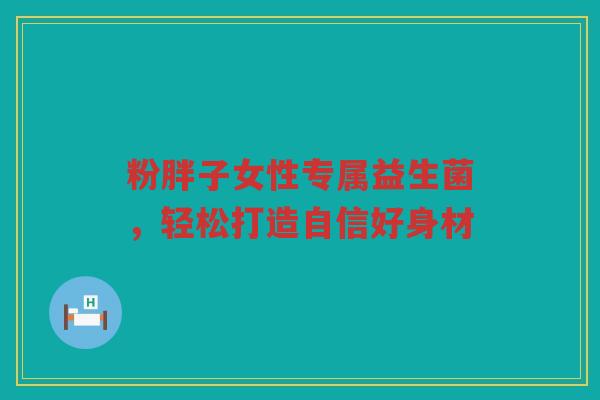 粉胖子女性专属益生菌,轻松打造自信好身材