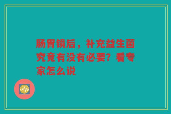 肠胃镜后,补充益生菌究竟有没有必要?看专家怎么说