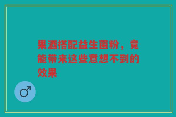 果酒搭配益生菌粉,竟能带来这些意想不到的效果 果酒搭配益生菌粉,竟能带来这些意想不到的效果