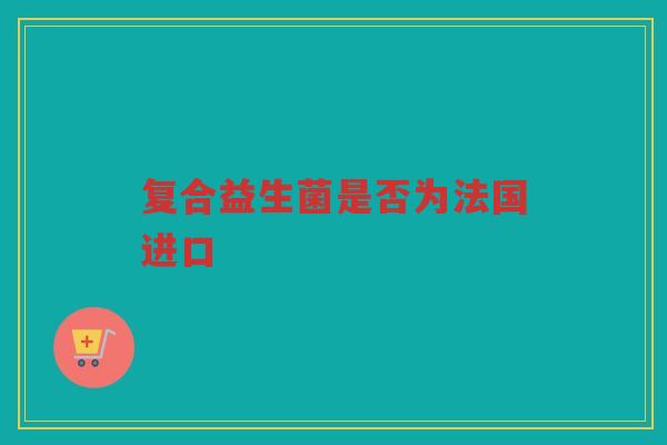 复合益生菌是否为法国进口