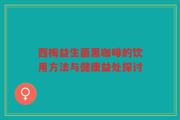 西梅益生菌黑咖啡的饮用方法与健康益处探讨 西梅益生菌黑咖啡的饮用方法与健康益处探讨