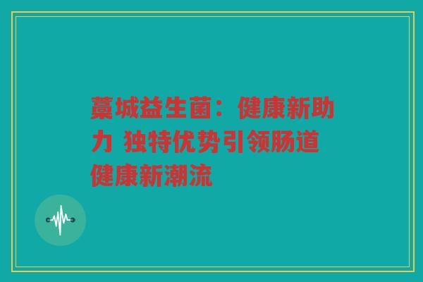 藁城益生菌:健康新助力 独特优势引领肠道健康新潮流 藁城益生菌:健康新助力 独特优势引领肠道健康新潮流
