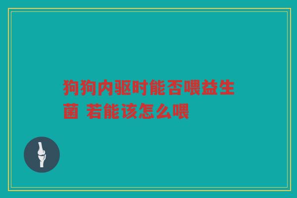 狗狗内驱时能否喂益生菌 若能该怎么喂 狗狗内驱时能否喂益生菌 若能该怎么喂