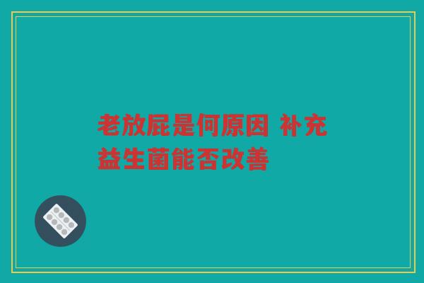 老放屁是何原因 补充益生菌能否改善