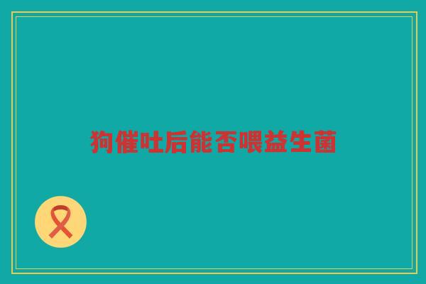 狗催吐后能否喂益生菌 狗催吐后能否喂益生菌