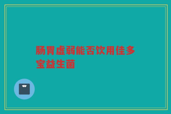 肠胃虚弱能否饮用佳多宝益生菌 肠胃虚弱能否饮用佳多宝益生菌