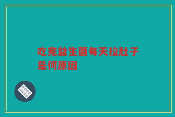 吃完益生菌每天拉肚子是何原因 吃完益生菌每天拉肚子是何原因