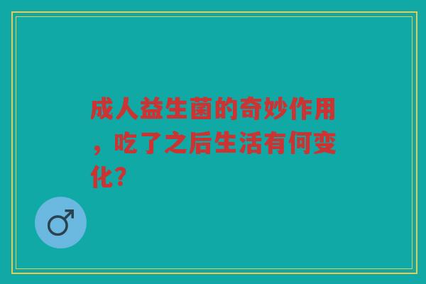 成人益生菌的奇妙作用,吃了之后生活有何变化?