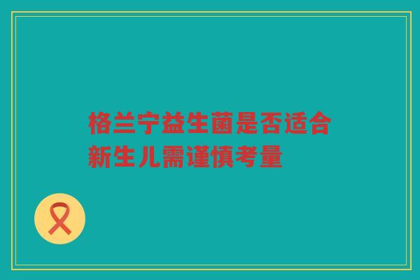 格兰宁益生菌是否适合新生儿需谨慎考量