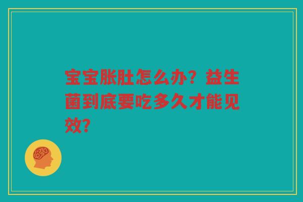宝宝胀肚怎么办?益生菌到底要吃多久才能见效? 宝宝胀肚怎么办?益生菌到底要吃多久才能见效?