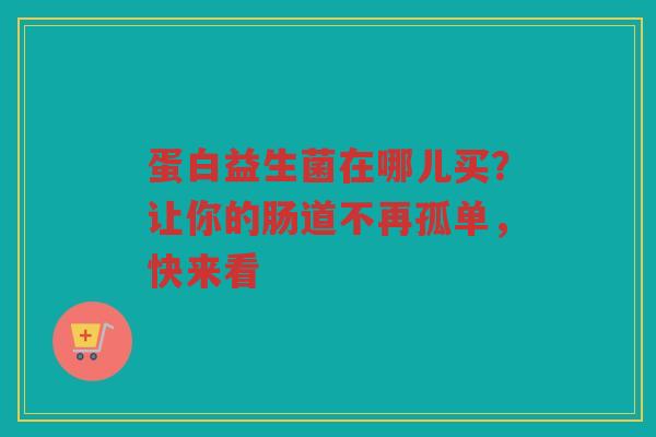 蛋白益生菌在哪儿买?让你的肠道不再孤单,快来看 蛋白益生菌在哪儿买?让你的肠道不再孤单,快来看