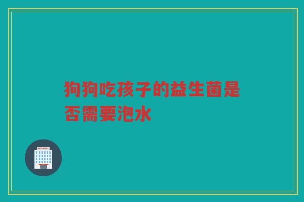 狗狗吃孩子的益生菌是否需要泡水