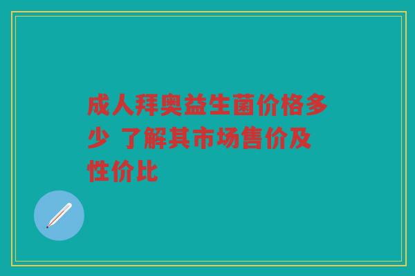 成人拜奥益生菌价格多少 了解其市场售价及性价比