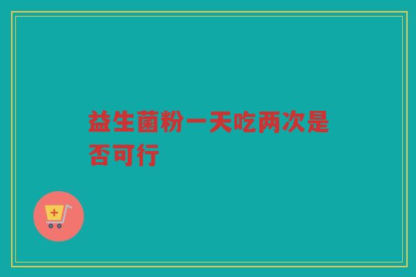 益生菌粉一天吃两次是否可行