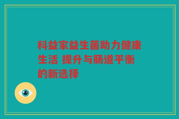 科益家益生菌助力健康生活 提升与肠道平衡的新选择