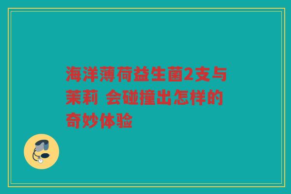 海洋薄荷益生菌2支与茉莉 会碰撞出怎样的奇妙体验 海洋薄荷益生菌2支与茉莉 会碰撞出怎样的奇妙体验