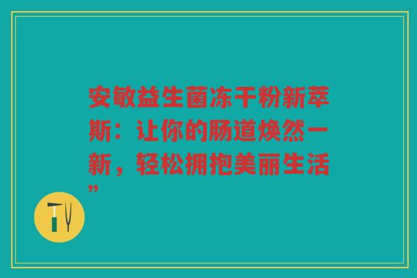 安敏益生菌冻干粉新萃斯:让你的肠道焕然一新,轻松拥抱美丽生活”