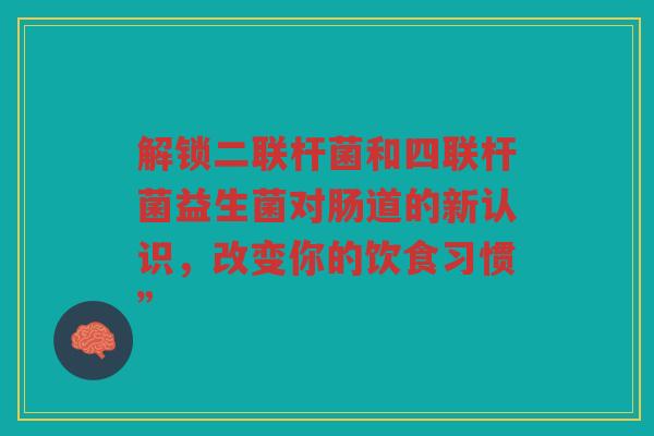 解锁二联杆菌和四联杆菌益生菌对肠道的新认识,改变你的饮食习惯” 解锁二联杆菌和四联杆菌益生菌对肠道的新认识,改变你的饮食习惯”