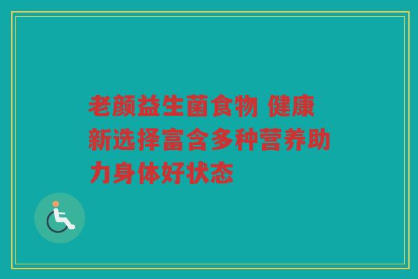 老颜益生菌食物 健康新选择富含多种营养助力身体好状态 老颜益生菌食物 健康新选择富含多种营养助力身体好状态