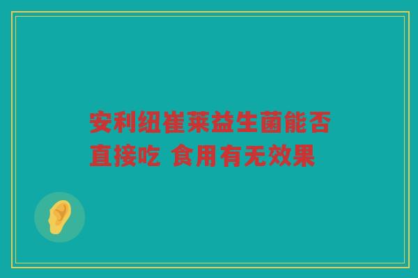 安利纽崔莱益生菌能否直接吃 食用有无效果 安利纽崔莱益生菌能否直接吃 食用有无效果